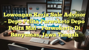 Lowongan Kerja Sale Advisor – Depo Pelita Purwoketo Depo Pelita Mal – Purwokerto Di Banyumas, Jawa Tengah