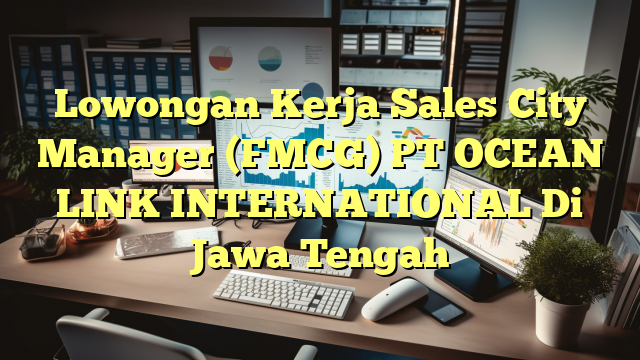 Lowongan Kerja Sales City Manager (FMCG) PT OCEAN LINK INTERNATIONAL Di Jawa Tengah