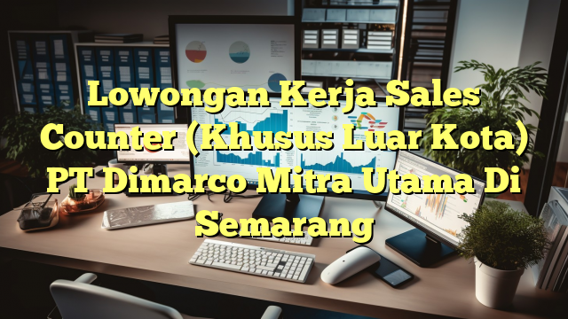 Lowongan Kerja Sales Counter (Khusus Luar Kota) PT Dimarco Mitra Utama Di Semarang