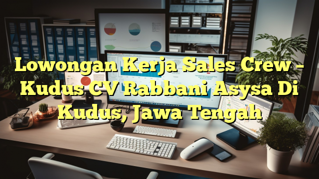 Lowongan Kerja Sales Crew – Kudus CV Rabbani Asysa Di Kudus, Jawa Tengah