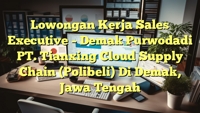 Lowongan Kerja Sales Executive – Demak Purwodadi PT. Tianxing Cloud Supply Chain (Polibeli) Di Demak, Jawa Tengah