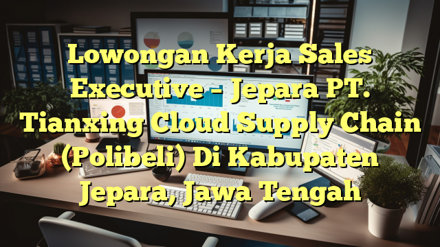 Lowongan Kerja Sales Executive – Jepara PT. Tianxing Cloud Supply Chain (Polibeli) Di Kabupaten Jepara, Jawa Tengah