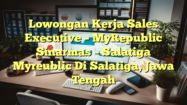 Lowongan Kerja Sales Executive – MyRepublic Sinarmas – Salatiga Myreublic Di Salatiga, Jawa Tengah