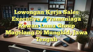 Lowongan Kerja Sales Executive / Pramuniaga Kawan Lama Group Magelang Di Mungkid, Jawa Tengah