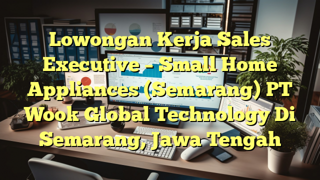 Lowongan Kerja Sales Executive – Small Home Appliances (Semarang) PT Wook Global Technology Di Semarang, Jawa Tengah