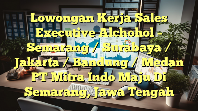 Lowongan Kerja Sales Executive Alchohol – Semarang / Surabaya / Jakarta / Bandung / Medan PT Mitra Indo Maju Di Semarang, Jawa Tengah