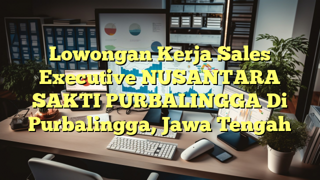 Lowongan Kerja Sales Executive NUSANTARA SAKTI PURBALINGGA Di Purbalingga, Jawa Tengah