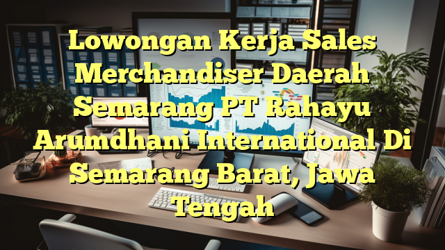 Lowongan Kerja Sales Merchandiser Daerah Semarang PT Rahayu Arumdhani International Di Semarang Barat, Jawa Tengah