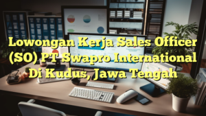 Lowongan Kerja Sales Officer (SO) PT Swapro International Di Kudus, Jawa Tengah