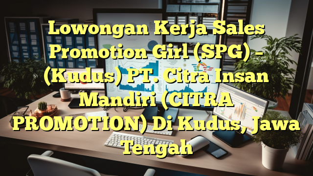 Lowongan Kerja Sales Promotion Girl (SPG) – (Kudus) PT. Citra Insan Mandiri (CITRA PROMOTION) Di Kudus, Jawa Tengah