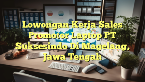 Lowongan Kerja Sales Promotor Laptop PT Suksesindo Di Magelang, Jawa Tengah