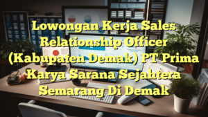 Lowongan Kerja Sales Relationship Officer (Kabupaten Demak) PT Prima Karya Sarana Sejahtera Semarang Di Demak