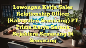 Lowongan Kerja Sales Relationship Officer (Kabupaten Semarang) PT Prima Karya Sarana Sejahtera Semarang Di Semarang