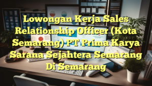 Lowongan Kerja Sales Relationship Officer (Kota Semarang) PT Prima Karya Sarana Sejahtera Semarang Di Semarang