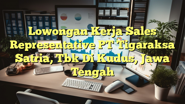 Lowongan Kerja Sales Representative PT Tigaraksa Satria, Tbk Di Kudus, Jawa Tengah