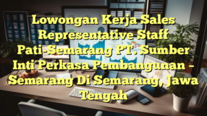 Lowongan Kerja Sales Representative Staff Pati-Semarang PT. Sumber Inti Perkasa Pembangunan – Semarang Di Semarang, Jawa Tengah