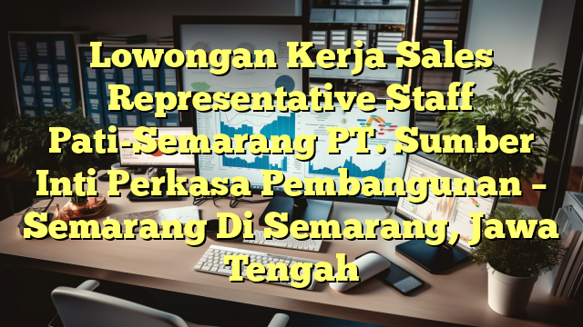 Lowongan Kerja Sales Representative Staff Pati-Semarang PT. Sumber Inti Perkasa Pembangunan – Semarang Di Semarang, Jawa Tengah