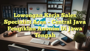 Lowongan Kerja Sales Specialist Area – Central Java Pengiklan Anonim Di Jawa Tengah