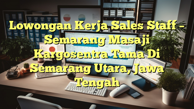 Lowongan Kerja Sales Staff – Semarang Masaji Kargosentra Tama Di Semarang Utara, Jawa Tengah