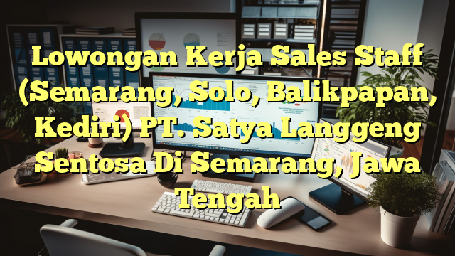 Lowongan Kerja Sales Staff (Semarang, Solo, Balikpapan, Kediri) PT. Satya Langgeng Sentosa Di Semarang, Jawa Tengah