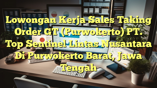 Lowongan Kerja Sales Taking Order GT (Purwokerto) PT. Top Sentinel Lintas Nusantara Di Purwokerto Barat, Jawa Tengah