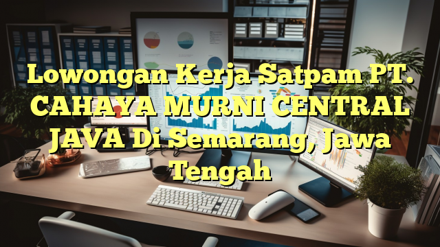 Lowongan Kerja Satpam PT. CAHAYA MURNI CENTRAL JAVA Di Semarang, Jawa Tengah