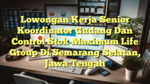 Lowongan Kerja Senior Koordinator Gudang Dan Control Stok Maximum Life Group Di Semarang Selatan, Jawa Tengah