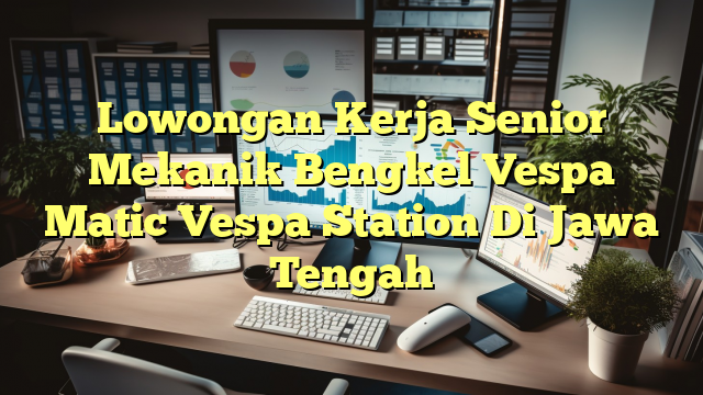 Lowongan Kerja Senior Mekanik Bengkel Vespa Matic Vespa Station Di Jawa Tengah