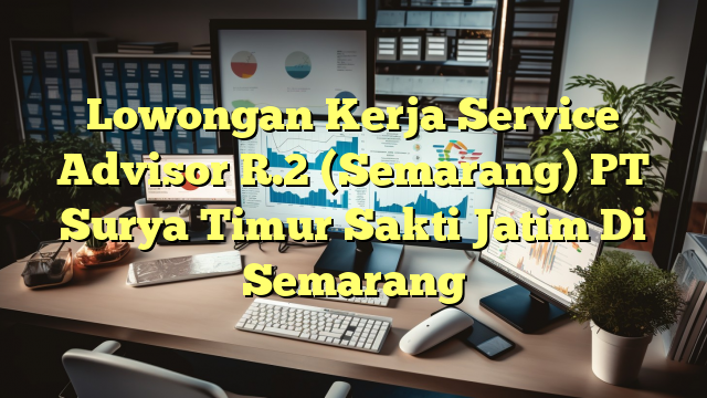 Lowongan Kerja Service Advisor R.2 (Semarang) PT Surya Timur Sakti Jatim Di Semarang