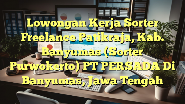 Lowongan Kerja Sorter Freelance Patikraja, Kab. Banyumas (Sorter Purwokerto) PT PERSADA Di Banyumas, Jawa Tengah