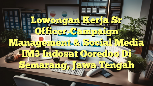 Lowongan Kerja Sr Officer-Campaign Management & Social Media IM3 Indosat Ooredoo Di Semarang, Jawa Tengah