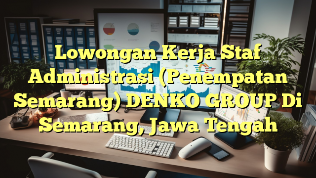 Lowongan Kerja Staf Administrasi (Penempatan Semarang) DENKO GROUP Di Semarang, Jawa Tengah