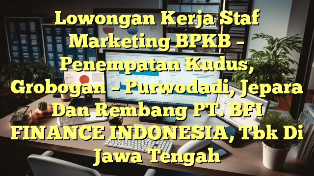 Lowongan Kerja Staf Marketing BPKB – Penempatan Kudus, Grobogan – Purwodadi, Jepara Dan Rembang PT. BFI FINANCE INDONESIA, Tbk Di Jawa Tengah