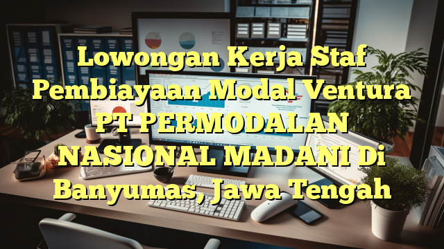 Lowongan Kerja Staf Pembiayaan Modal Ventura PT PERMODALAN NASIONAL MADANI Di Banyumas, Jawa Tengah