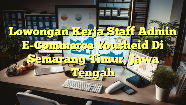 Lowongan Kerja Staff Admin E-Commerce Yousheid Di Semarang Timur, Jawa Tengah