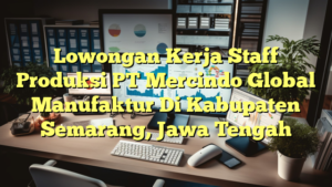 Lowongan Kerja Staff Produksi PT Mercindo Global Manufaktur Di Kabupaten Semarang, Jawa Tengah