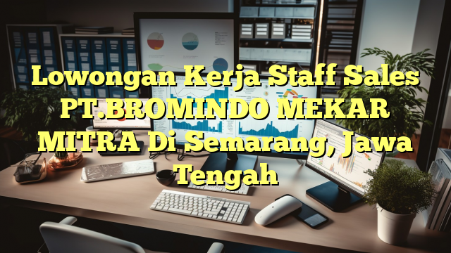 Lowongan Kerja Staff Sales PT.BROMINDO MEKAR MITRA Di Semarang, Jawa Tengah