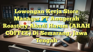 Lowongan Kerja Store Manager PT Anugerah Roastery Abadi Harum (ARAH COFFEE) Di Semarang, Jawa Tengah