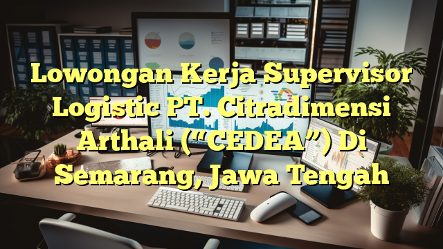 Lowongan Kerja Supervisor Logistic PT. Citradimensi Arthali (“CEDEA”) Di Semarang, Jawa Tengah