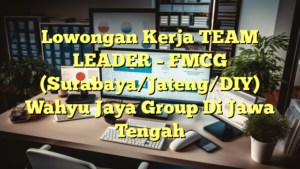 Lowongan Kerja TEAM LEADER – FMCG (Surabaya/Jateng/DIY) Wahyu Jaya Group Di Jawa Tengah