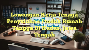 Lowongan Kerja Tenaga Penyuluhan Produk Rumah Tangga Di Kudus, Jawa Tengah