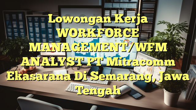 Lowongan Kerja WORKFORCE MANAGEMENT/WFM ANALYST PT Mitracomm Ekasarana Di Semarang, Jawa Tengah