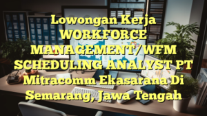 Lowongan Kerja WORKFORCE MANAGEMENT/WFM SCHEDULING ANALYST PT Mitracomm Ekasarana Di Semarang, Jawa Tengah