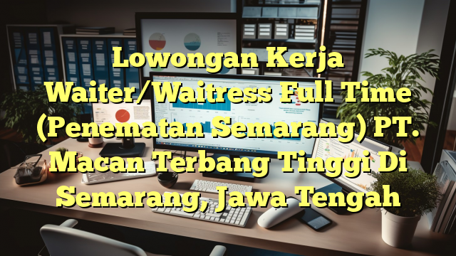 Lowongan Kerja Waiter/Waitress Full Time (Penematan Semarang) PT. Macan Terbang Tinggi Di Semarang, Jawa Tengah