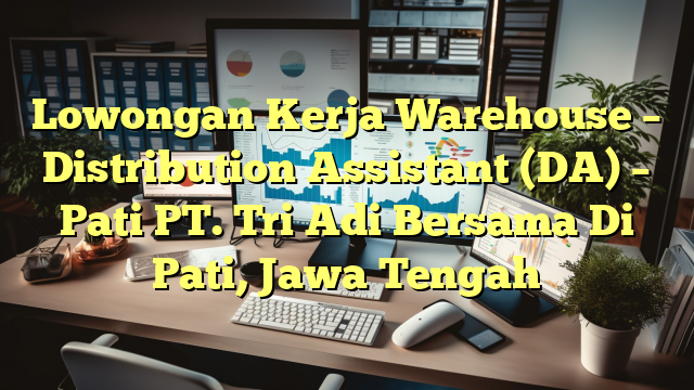 Lowongan Kerja Warehouse – Distribution Assistant (DA) – Pati PT. Tri Adi Bersama Di Pati, Jawa Tengah