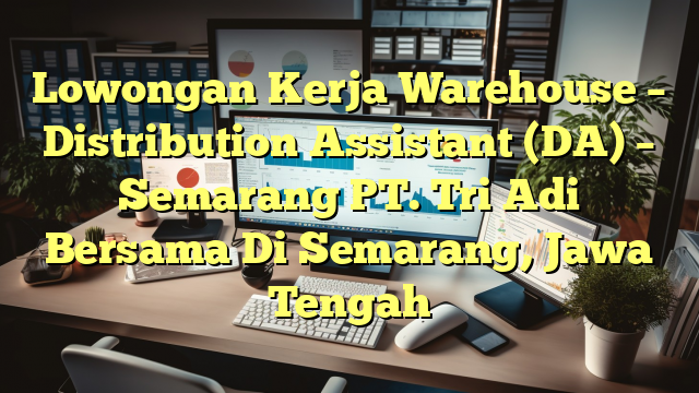 Lowongan Kerja Warehouse – Distribution Assistant (DA) – Semarang PT. Tri Adi Bersama Di Semarang, Jawa Tengah