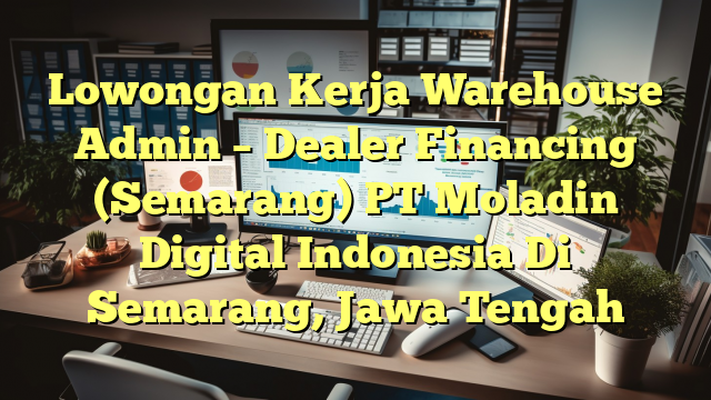 Lowongan Kerja Warehouse Admin – Dealer Financing (Semarang) PT Moladin Digital Indonesia Di Semarang, Jawa Tengah