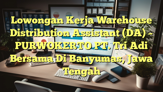 Lowongan Kerja Warehouse Distribution Assistant (DA) – PURWOKERTO PT. Tri Adi Bersama Di Banyumas, Jawa Tengah