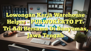 Lowongan Kerja Warehouse Helper – PURWOKERTO PT. Tri Adi Bersama Di Banyumas, Jawa Tengah