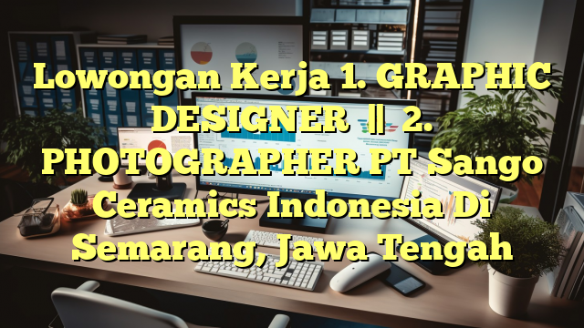 Lowongan Kerja 1. GRAPHIC DESIGNER   ||    2. PHOTOGRAPHER PT Sango Ceramics Indonesia Di Semarang, Jawa Tengah